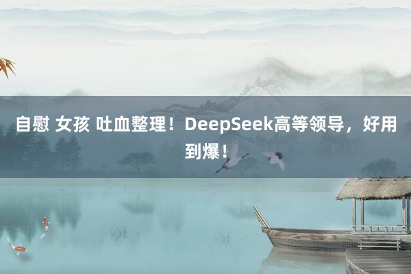 自慰 女孩 吐血整理！DeepSeek高等领导，好用到爆！