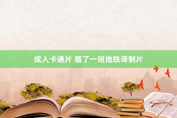 成人卡通片 临了一班地铁译制片