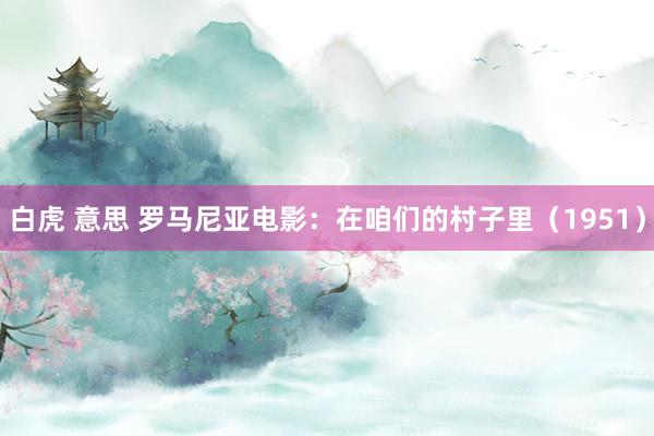 白虎 意思 罗马尼亚电影：在咱们的村子里（1951）