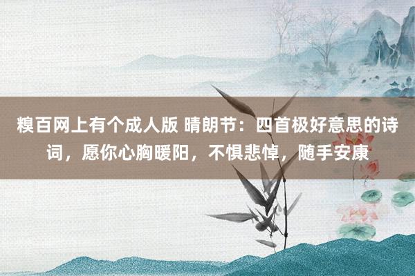 糗百网上有个成人版 晴朗节：四首极好意思的诗词，愿你心胸暖阳，不惧悲悼，随手安康