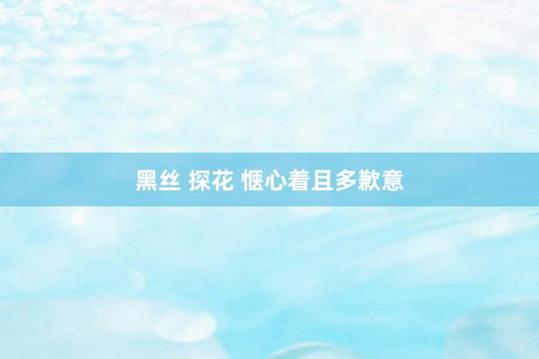 黑丝 探花 惬心着且多歉意