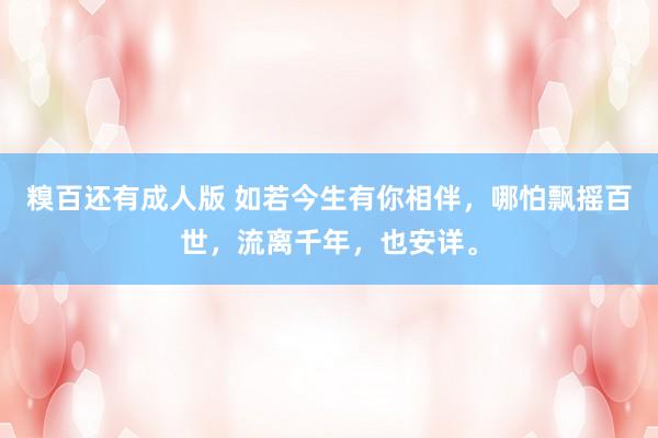 糗百还有成人版 如若今生有你相伴，哪怕飘摇百世，流离千年，也安详。