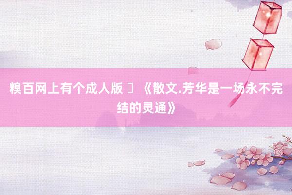 糗百网上有个成人版 ​《散文.芳华是一场永不完结的灵通》