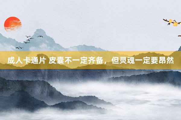 成人卡通片 皮囊不一定齐备，但灵魂一定要昂然