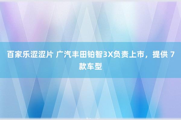百家乐涩涩片 广汽丰田铂智3X负责上市，提供 7款车型