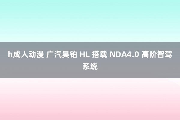h成人动漫 广汽昊铂 HL 搭载 NDA4.0 高阶智驾系统