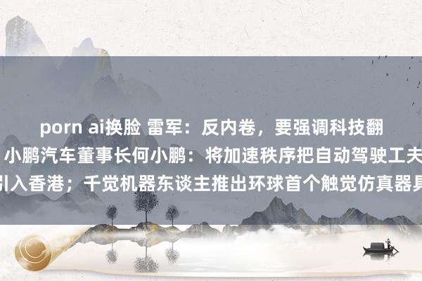 porn ai换脸 雷军：反内卷，要强调科技翻新 个性化和高端化发展；小鹏汽车董事长何小鹏：将加速秩