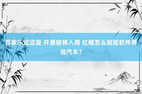百家乐涩涩爱 开源宿将入局 红帽怎么赋能软件界说汽车？