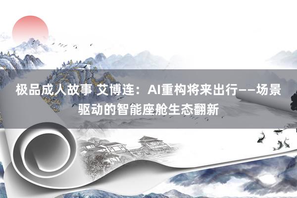 极品成人故事 艾博连：AI重构将来出行——场景驱动的智能座舱生态翻新
